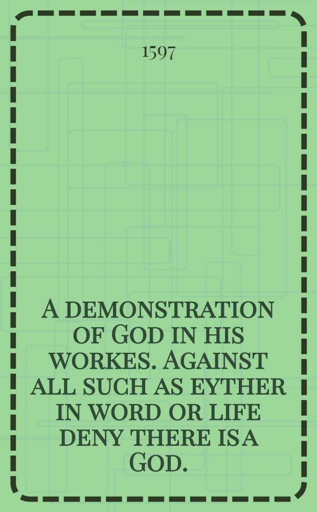 A demonstration of God in his workes. Against all such as eyther in word or life deny there is a God.