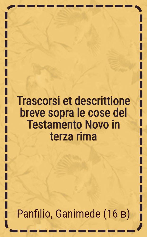 Trascorsi et descrittione breve sopra le cose del Testamento Novo in terza rima : colligatici à tutti i terzetti versi di Virgilio, accommodati alla rima, & alla materia.