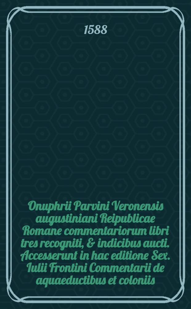 Onuphrii Parvini Veronensis augustiniani Reipublicae Romane commentariorum libri tres recogniti, & indicibus aucti. Accesserunt in hac editione Sex. Iulii Frontini Commentarii de aquaeductibus et coloniis; itemque alia veterum scriptorum, quorum seriem decima pagella indicabit : [Liber 1-3]. [Liber 3]
