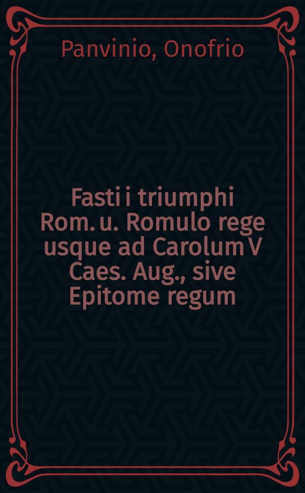 Fasti i triumphi Rom. u. Romulo rege usque ad Carolum V Caes. Aug., sive Epitome regum