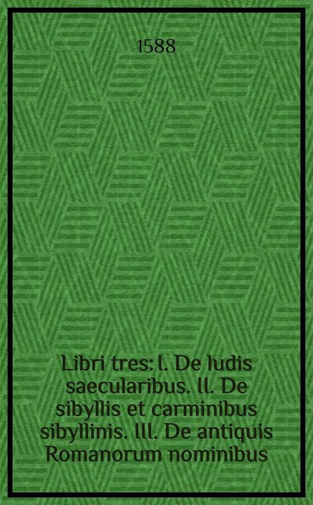 Libri tres: I. De ludis saecularibus. II. De sibyllis et carminibus sibyllinis. III. De antiquis Romanorum nominibus