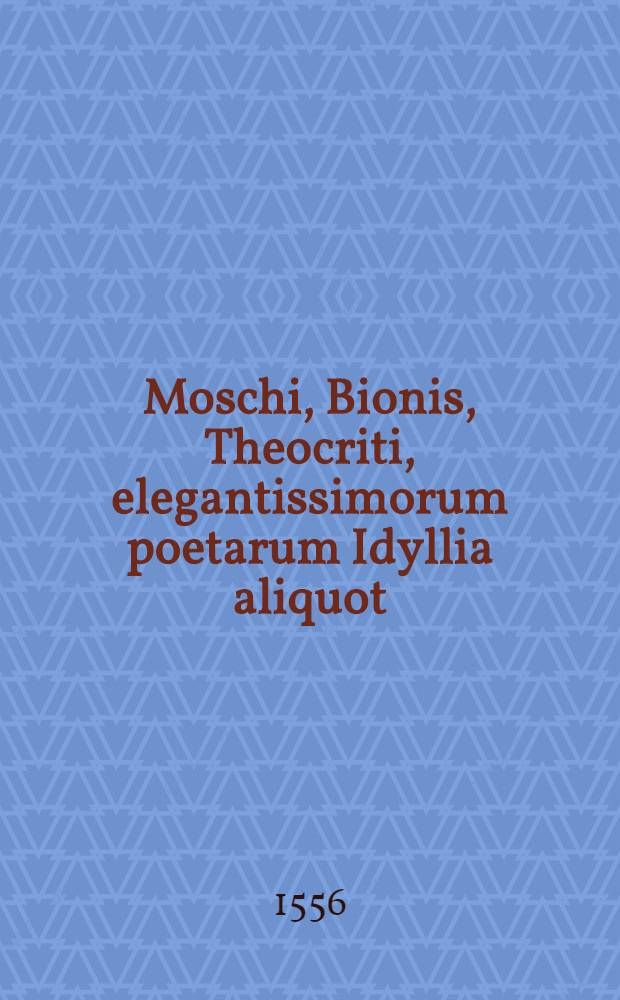 Moschi, Bionis, Theocriti, elegantissimorum poetarum Idyllia aliquot