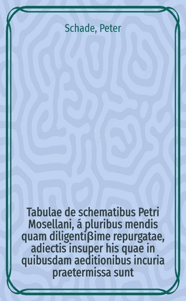 Tabulae de schematibus Petri Mosellani, &aacute; pluribus mendis quam diligenti&beta;ime repurgatae, adiectis insuper his quae in quibusdam aeditionibus incuria praetermissa sunt. In Rhetorica Philippi Melanchthonis. In Erasmi Roterodami libellum, De duplici copia