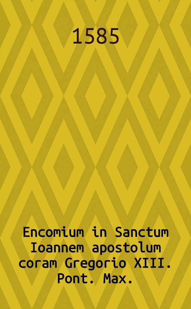 Encomium in Sanctum Ioannem apostolum coram Gregorio XIII. Pont. Max.