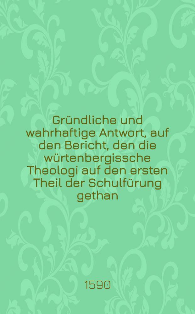 Gründliche und wahrhaftige Antwort, auf den Bericht, den die würtenbergissche Theologi auf den ersten Theil der Schulfürung gethan