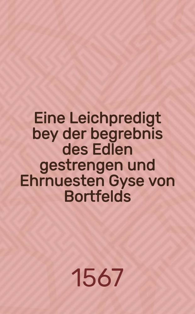 Eine Leichpredigt bey der begrebnis des Edlen gestrengen und Ehrnuesten Gyse von Bortfelds