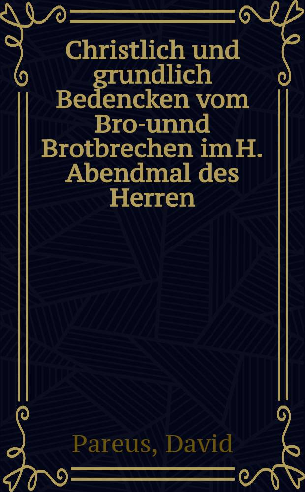 Christlich und grundlich Bedencken vom Brot- unnd Brotbrechen im H. Abendmal des Herren