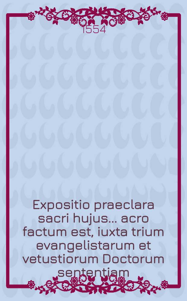 Expositio praeclara sacri hujus ... acro factum est, iuxta trium evangelistarum et vetustiorum Doctorum sententiam