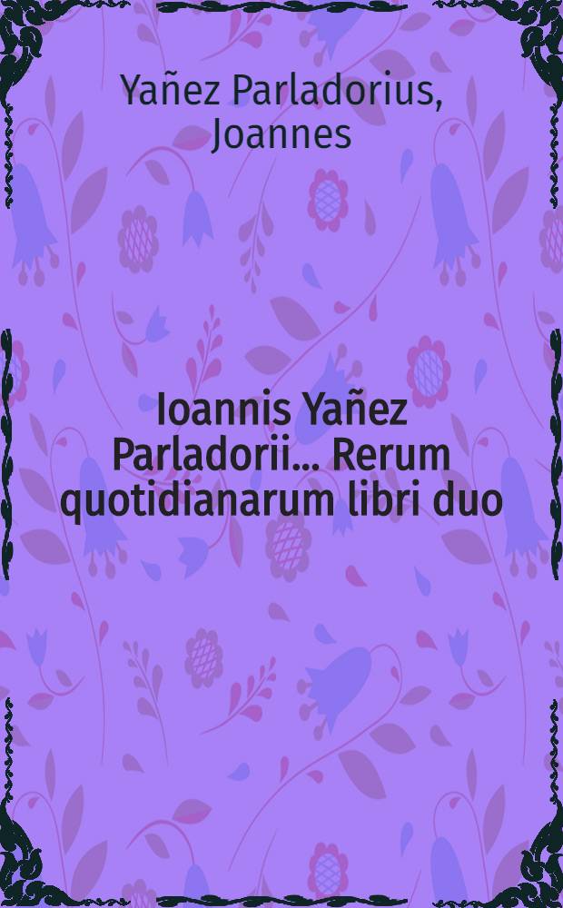 Ioannis Yañez Parladorii ... Rerum quotidianarum libri duo