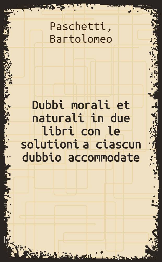 Dubbi morali et naturali in due libri con le solutioni a ciascun dubbio accommodate