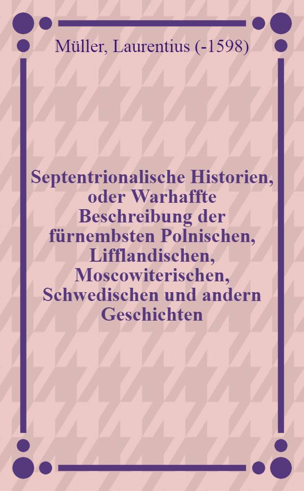 Septentrionalische Historien, oder Warhaffte Beschreibung der f&uuml;rnembsten Polnischen, Lifflandischen, Moscowiterischen, Schwedischen und andern Geschichten