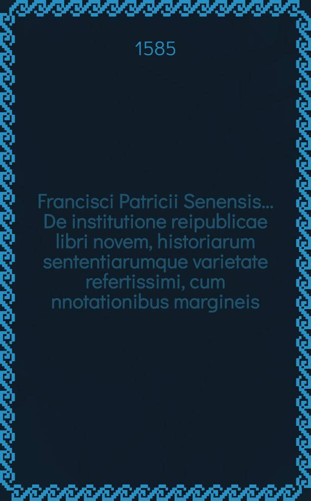Francisci Patricii Senensis ... De institutione reipublicae libri novem, historiarum sententiarumque varietate refertissimi, cum nnotationibus margineis, indiceque vocabulorum, factorum, dictorumque memorabilium copiosissimo, alphabetica serie digesto