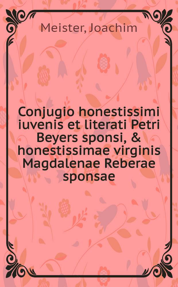 Conjugio honestissimi iuvenis et literati Petri Beyers sponsi, & honestissimae virginis Magdalenae Reberae sponsae