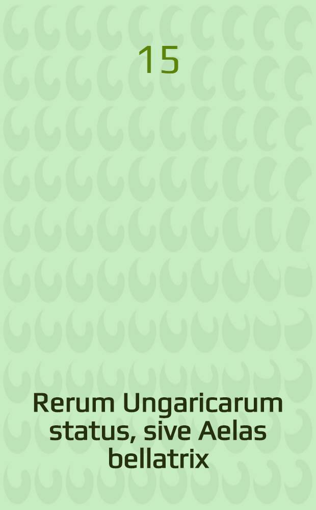 Rerum Ungaricarum status, sive Aelas bellatrix
