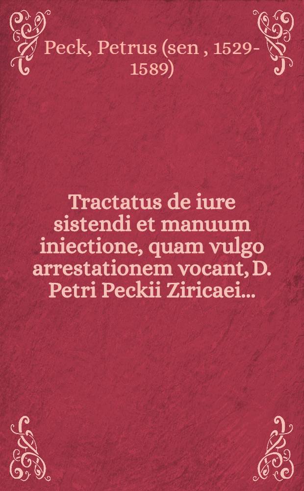 Tractatus de iure sistendi et manuum iniectione, quam vulgo arrestationem vocant, D. Petri Peckii Ziricaei ...