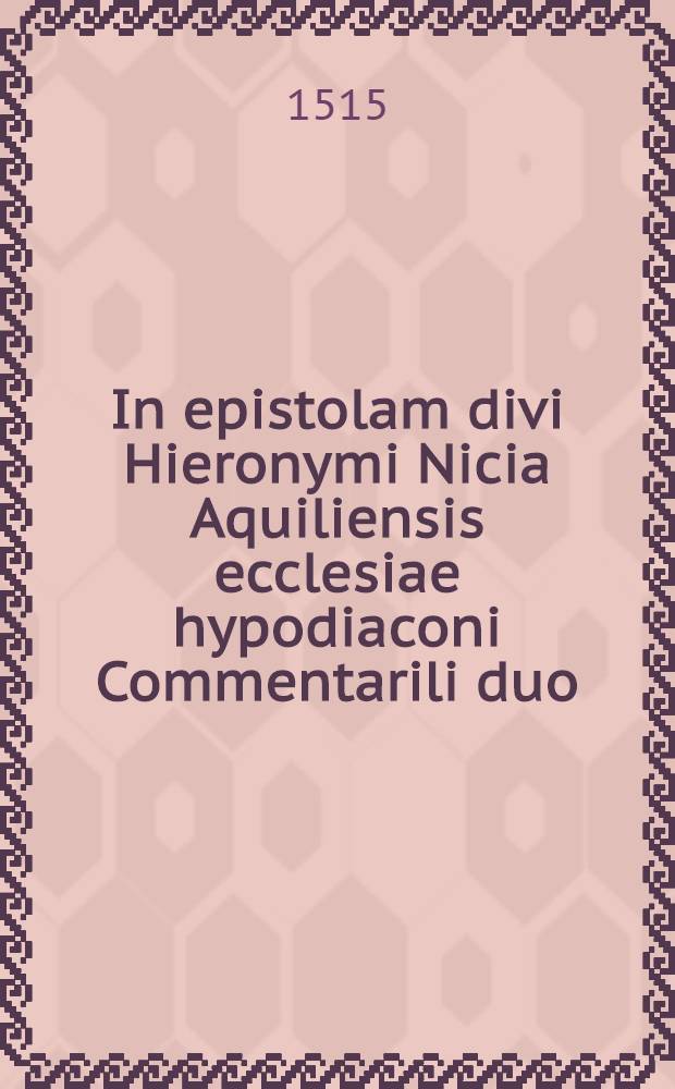 In epistolam divi Hieronymi Nicia Aquiliensis ecclesiae hypodiaconi Commentarili duo