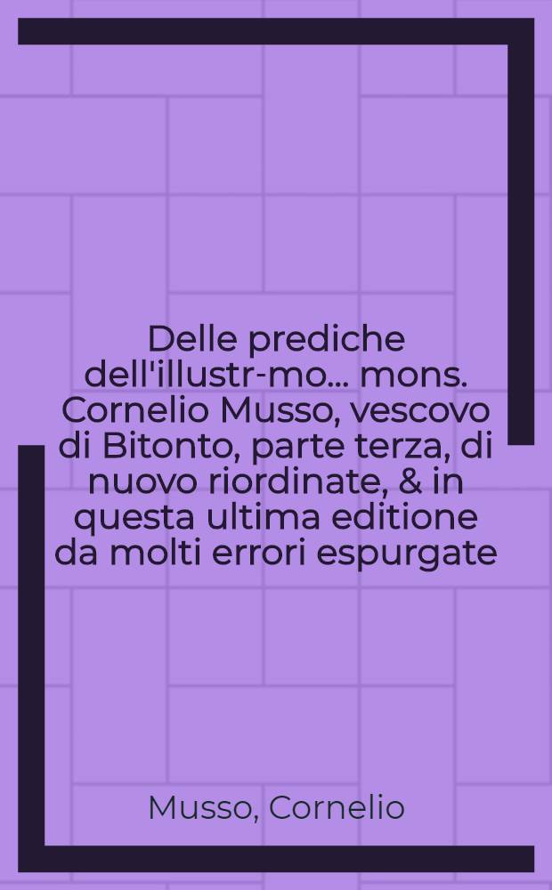 Delle prediche dell'illustr-mo... mons. Cornelio Musso, vescovo di Bitonto, parte terza, di nuovo riordinate, & in questa ultima editione da molti errori espurgate : Con due indici; uno della prediche, l'altro delle cose più notabili