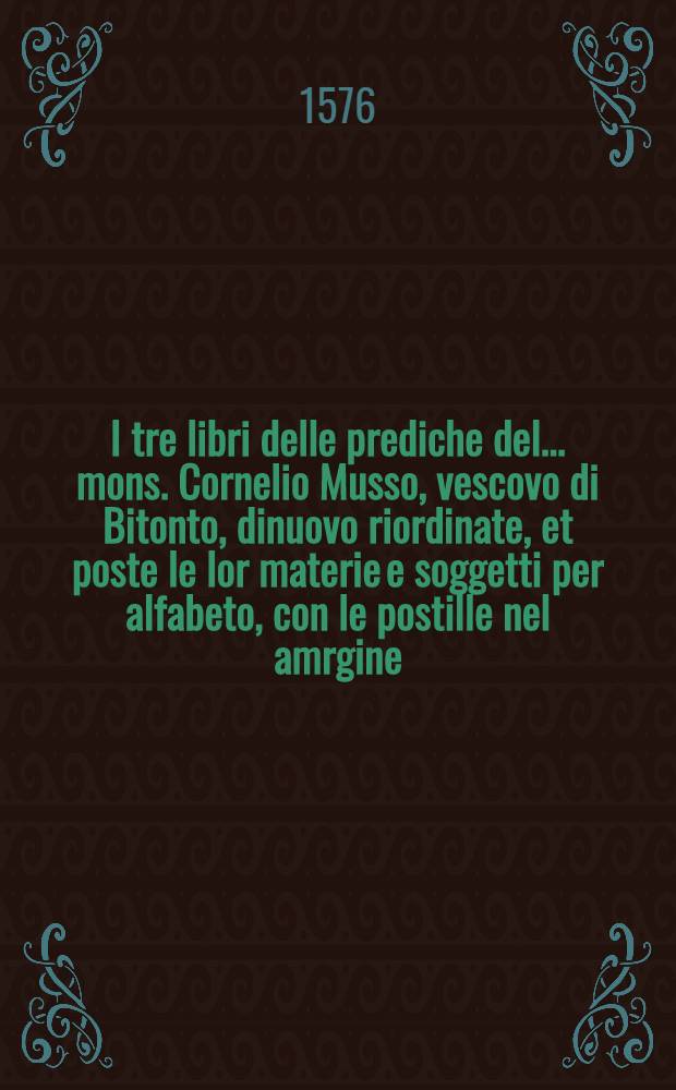 I tre libri delle prediche del ... mons. Cornelio Musso, vescovo di Bitonto, dinuovo riordinate, et poste le lor materie e soggetti per alfabeto, con le postille nel amrgine, con l'autorità della Sacra Scrittura, per beneficio de'predicatori, e di lettori devoti del verbo di Dio : Con due tavole, l'una delle prediche, l'altra delle cosi piu notabili. [Lib. 2] : Il secondo libro delle prediche...