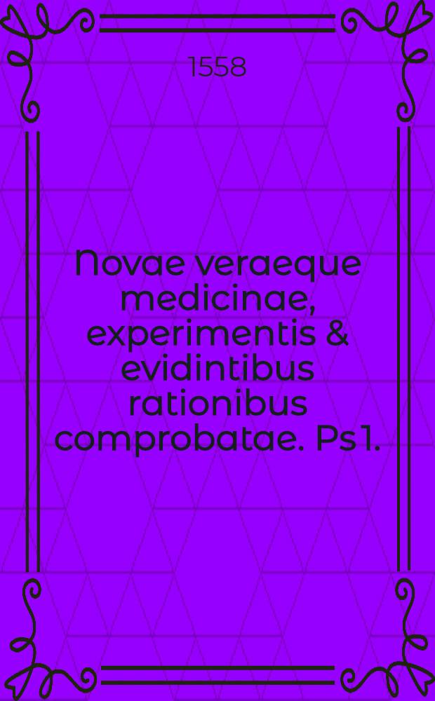 Novae veraeque medicinae, experimentis & evidintibus rationibus comprobatae. Ps 1.