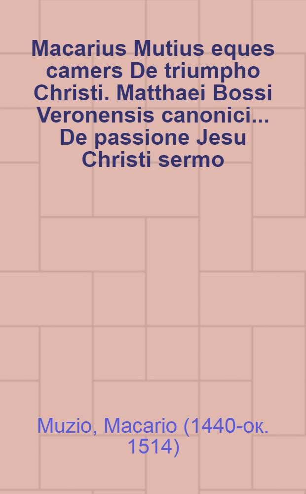 Macarius Mutius eques camers De triumpho Christi. Matthaei Bossi Veronensis canonici ... De passione Jesu Christi sermo