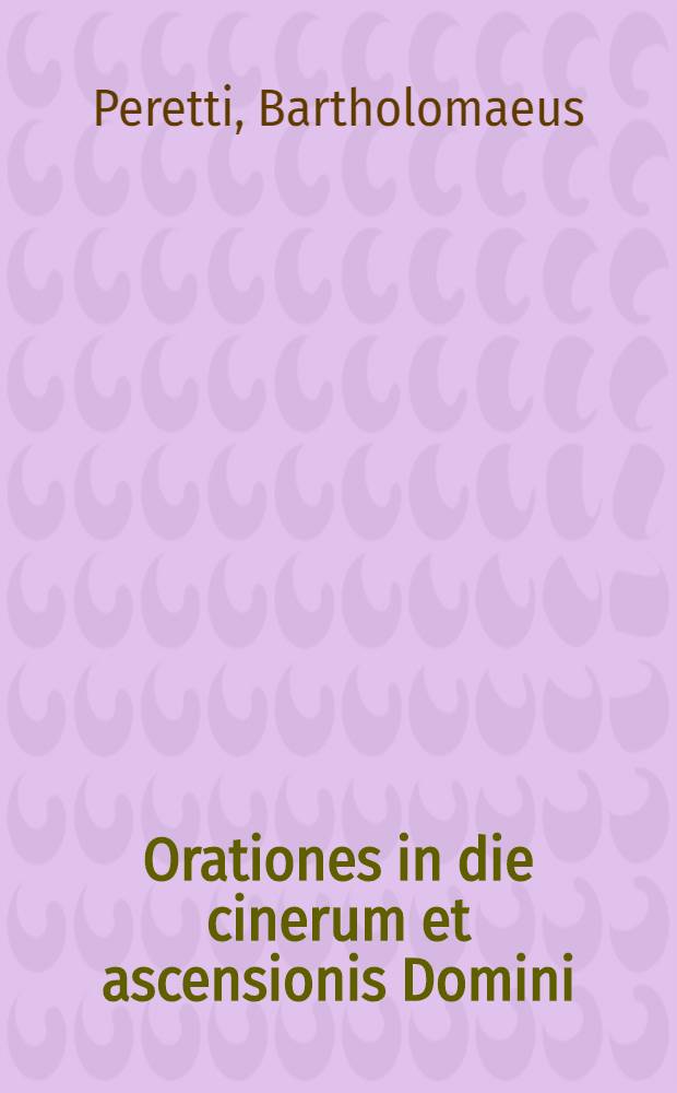 Orationes in die cinerum et ascensionis Domini : Ad illustriss.-mum ac reverendiss.-mum D. Alexandrum Perettum, Cardinalum Montalatum, S. Romanae ecclesiae vicecancellarium