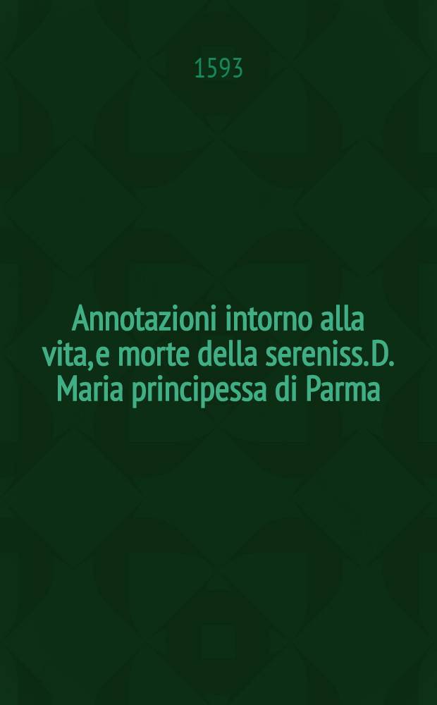 Annotazioni intorno alla vita, e morte della sereniss. D. Maria principessa di Parma