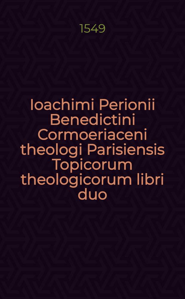 Ioachimi Perionii Benedictini Cormoeriaceni theologi Parisiensis Topicorum theologicorum libri duo : quorum in posteriore de iis omnibus agitur, quae hodie ab haereticis defenduntur : ad D. Carolum Lotharingum cardinalem Gusianum, abbatemque divi Pauli apud Cormoeriacum