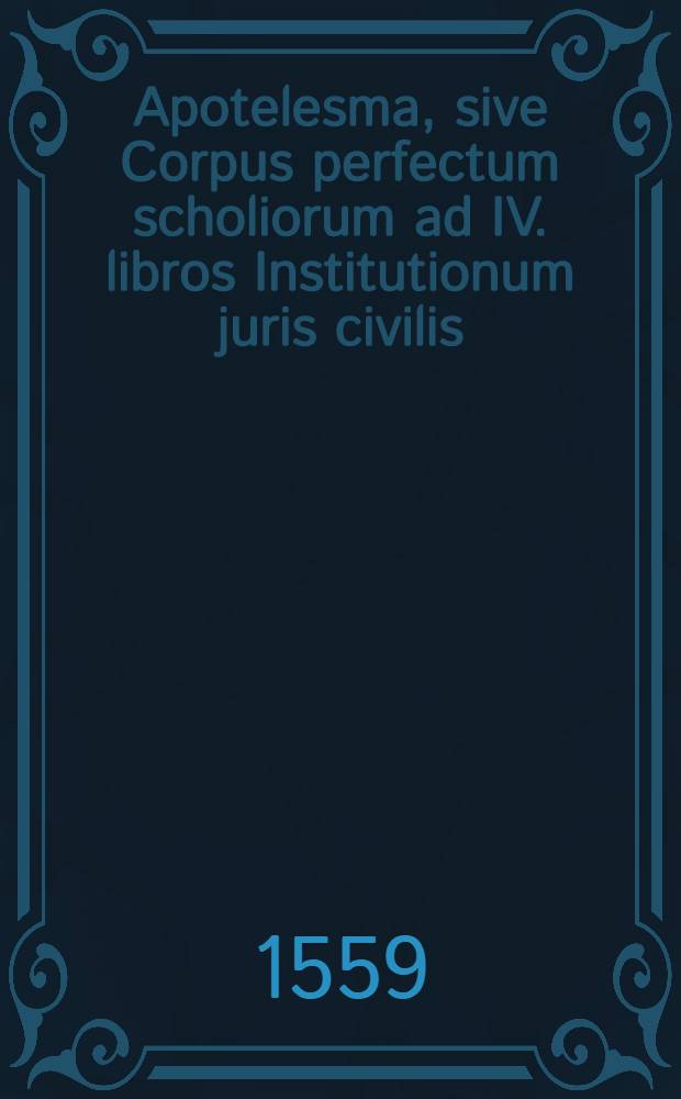 Apotelesma, sive Corpus perfectum scholiorum ad IV. libros Institutionum juris civilis