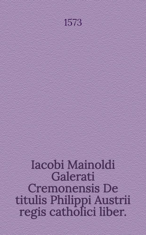Iacobi Mainoldi Galerati Cremonensis De titulis Philippi Austrii regis catholici liber. : Atque in ipsas titulorum successiones tabulae. Index capitum