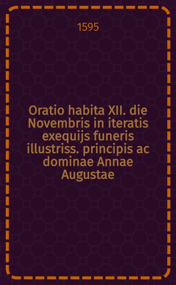 Oratio habita XII. die Novembris in iteratis exequijs funeris illustriss. principis ac dominae Annae Augustae