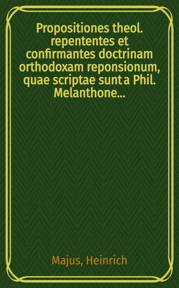 Propositiones theol. repententes et confirmantes doctrinam orthodoxam reponsionum, quae scriptae sunt a Phil. Melanthone...