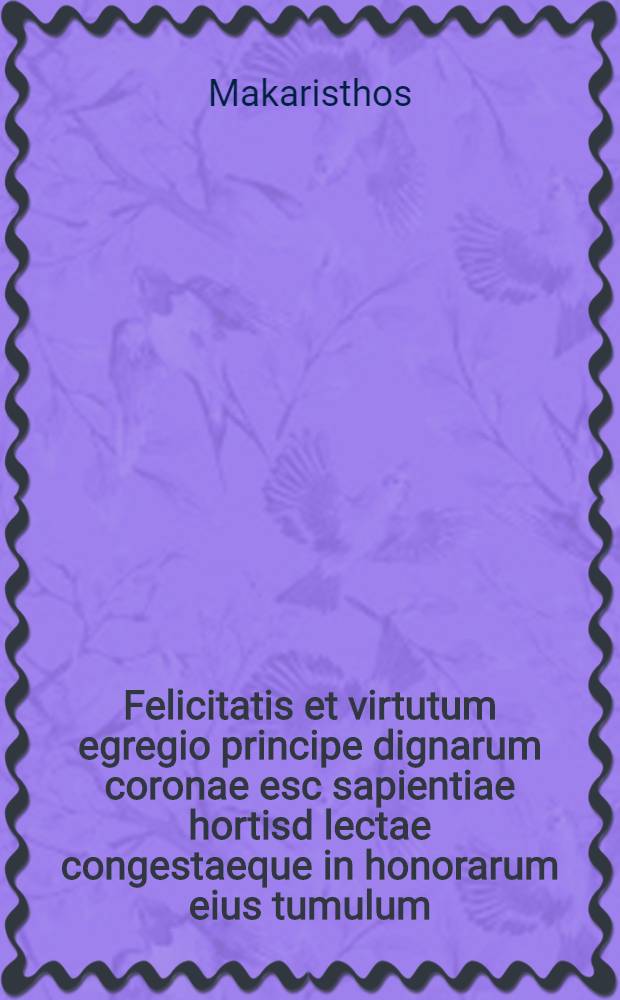 Felicitatis et virtutum egregio principe dignarum coronae esc sapientiae hortisd lectae congestaeque in honorarum eius tumulum