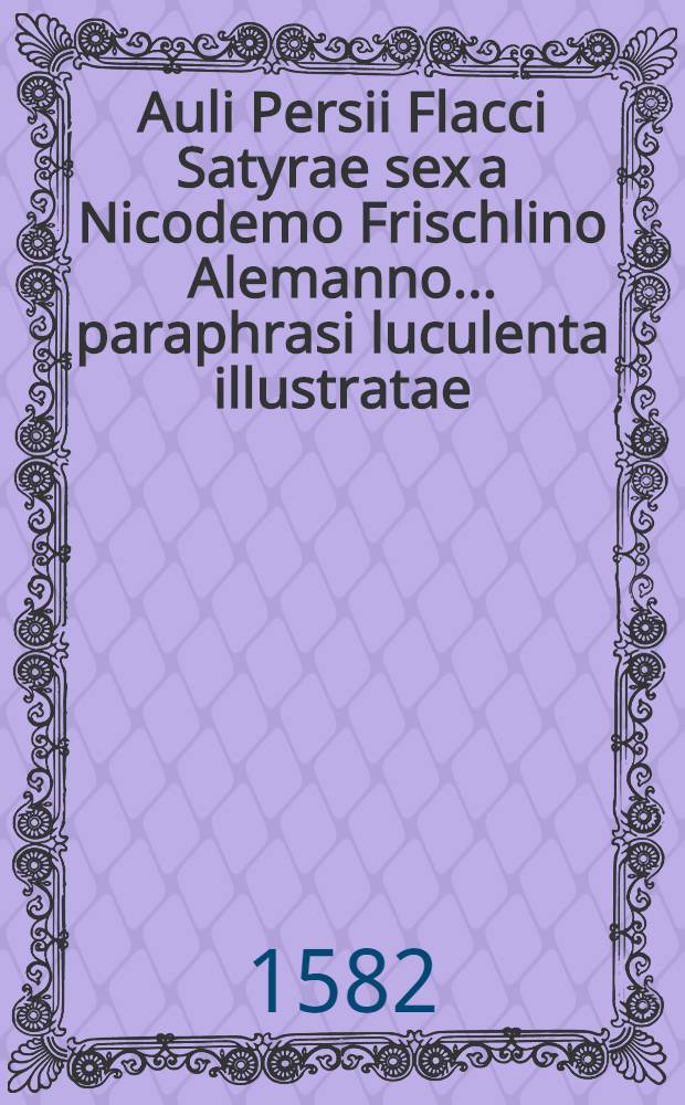Auli Persii Flacci Satyrae sex a Nicodemo Frischlino Alemanno ... paraphrasi luculenta illustratae: Valentini insuper, Volsci, Engentini, et Foqvelini commentariis explicatae