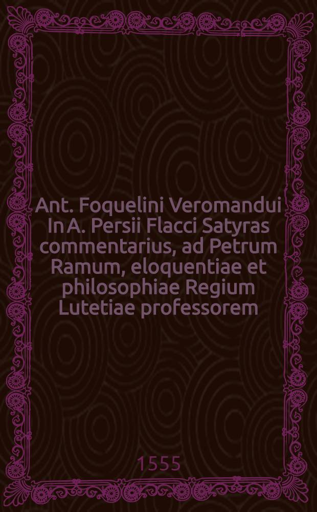 Ant. Foquelini Veromandui In A. Persii Flacci Satyras commentarius, ad Petrum Ramum, eloquentiae et philosophiae Regium Lutetiae professorem