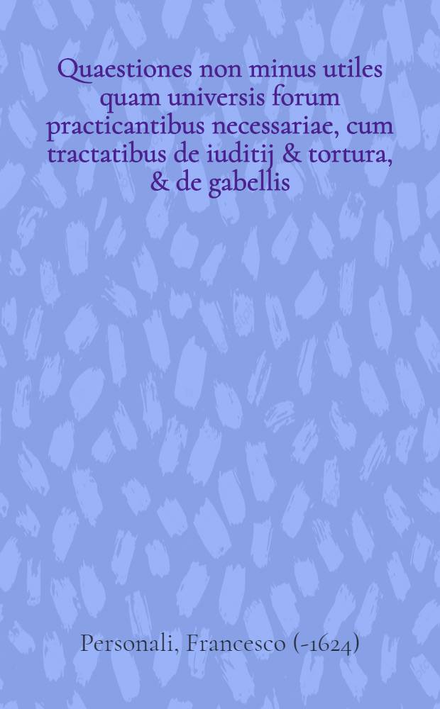 Quaestiones non minus utiles quam universis forum practicantibus necessariae, cum tractatibus de iuditij & tortura, & de gabellis