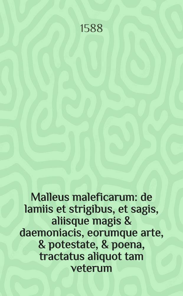 Malleus maleficarum : de lamiis et strigibus, et sagis, aliisque magis & daemoniacis, eorumque arte, & potestate, & poena, tractatus aliquot tam veterum, quam recentiorum auctorum: in tomos duos distributi. ... Omnes de integro nunc demum in ordinem congestos, notis & explicationibus illustratos, atque ab innumeris, quibus ad nauseam usque scatebant mendis in usum communem vindicatos