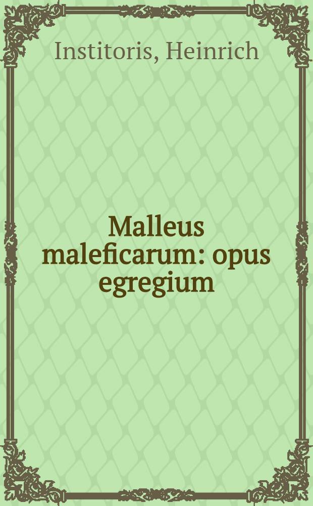 Malleus maleficarum : opus egregium: de varijs incantationum generibus origine: progressu: medela atque ordinaria damnatione
