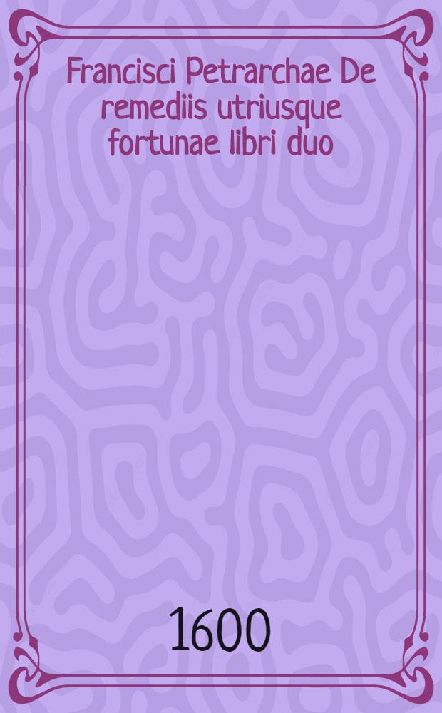 Francisci Petrarchae De remediis utriusque fortunae libri duo : Cum indicibus locupletissimis