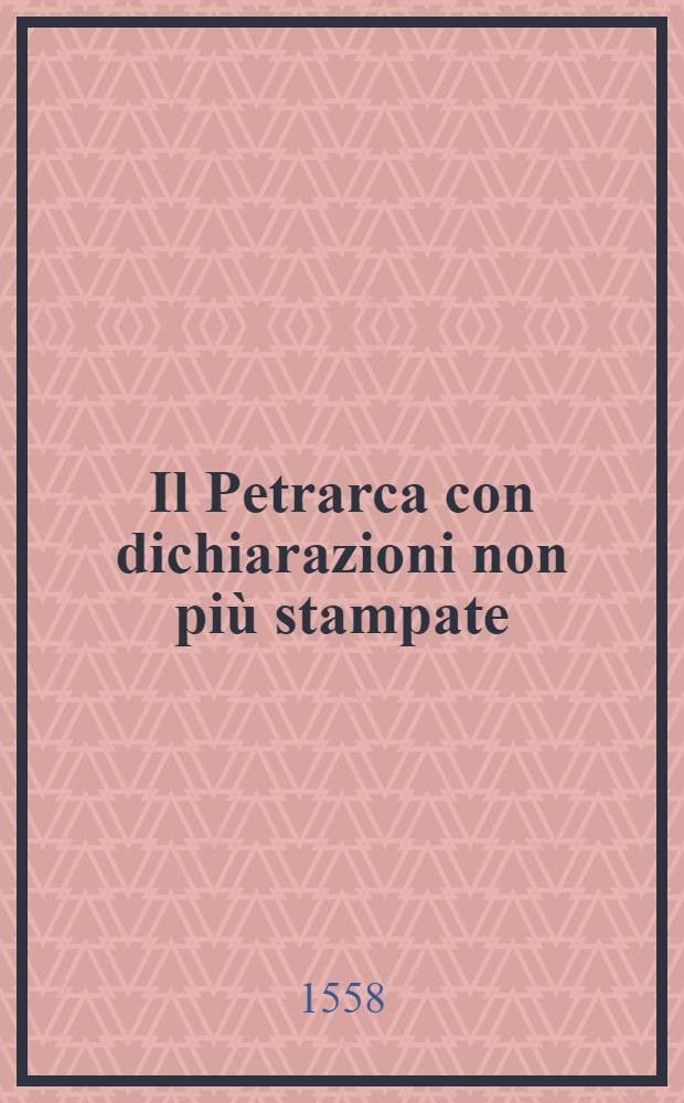 [Il Petrarca con dichiarazioni non più stampate : Insieme alcune belle annotazioni, tratte dalle dottissime prose di M. Bembo, cose sommamente utili a chi di rimare leggiadramente, e senza volere i segni del Petrarca passare, si prendre cura; E più una conserva di tutte le sue rime ridotto sotto le cinque lettere vocali : Sonetti e canzoni. Trionfi