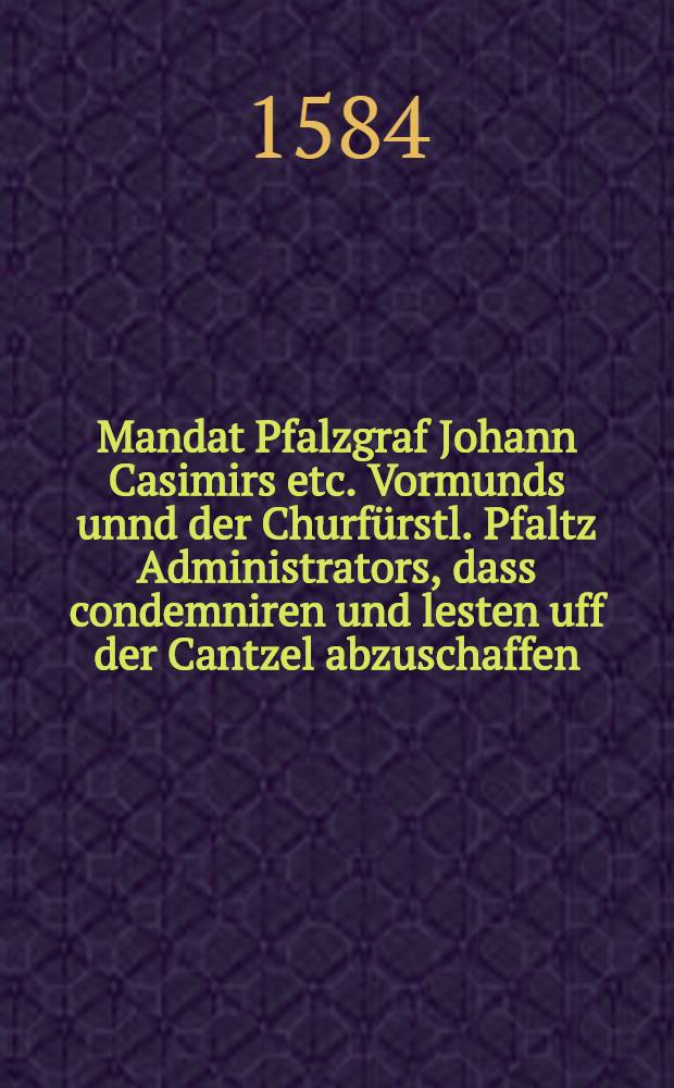 Mandat Pfalzgraf Johann Casimirs etc. Vormunds unnd der Churfürstl. Pfaltz Administrators, dass condemniren und lesten uff der Cantzel abzuschaffen