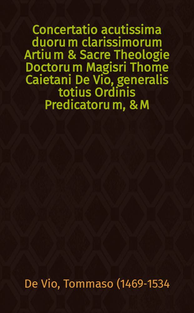 Concertatio acutissima duoru[m] clarissimorum Artiu[m] & Sacre Theologie Doctoru[m] Magisri Thome Caietani De Vio, generalis totius Ordinis Predicatoru[m], & M. Iacobi Almain, Doctoris Parrhisiensis, e comparatione pape & ecclesie seu conciliorum : in qua Parrhisiensis Caietanum inquadit quo in priore suo opere papam ecclesie pertulisset, que & nunc quoque idem ipse Caietanus itemque triumphare facit : pars altera Caietani hunc libellum subsequitur