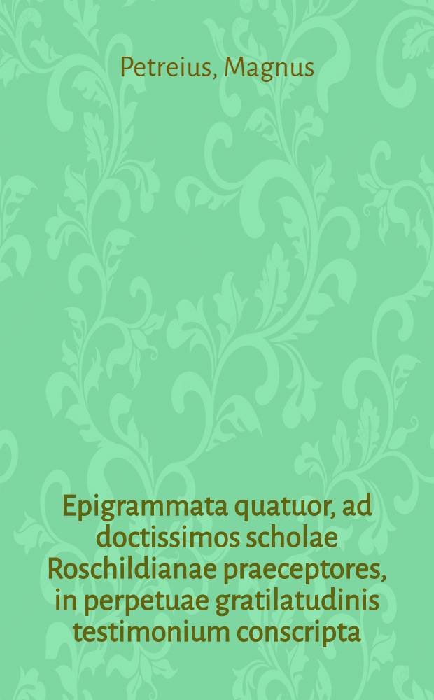 Epigrammata quatuor, ad doctissimos scholae Roschildianae praeceptores, in perpetuae gratilatudinis testimonium conscripta