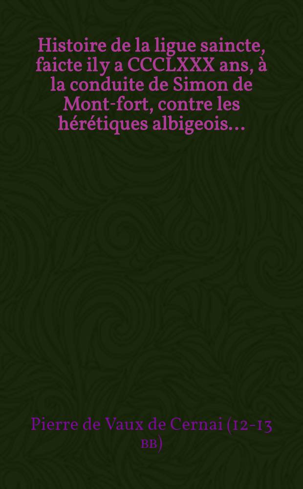 Histoire de la ligue saincte, faicte il y a CCCLXXX ans, à la conduite de Simon de Mont-fort, contre les hérétiques albigeois ...