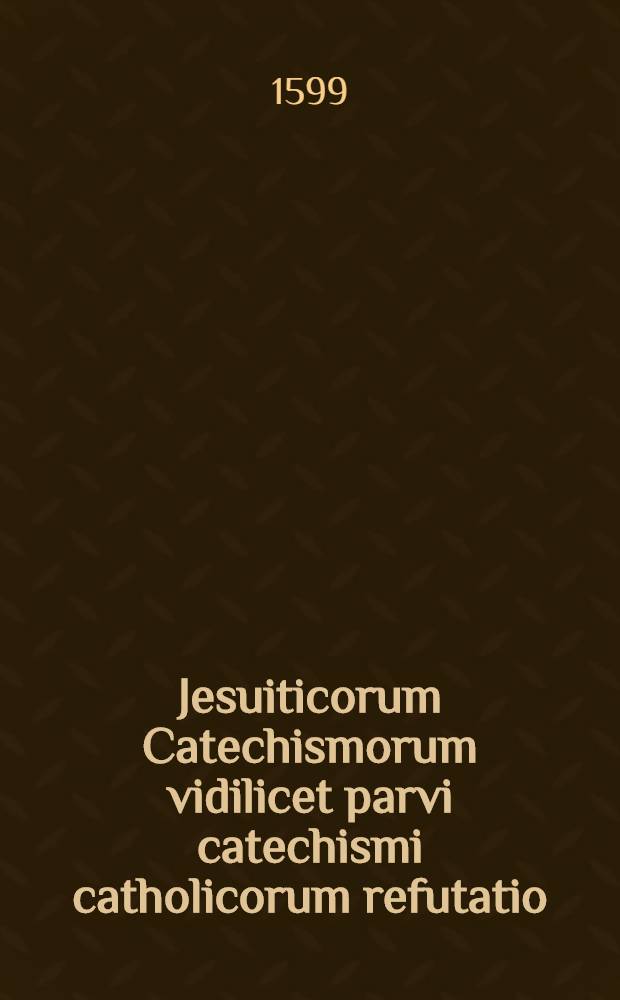 Jesuiticorum Catechismorum vidilicet parvi catechismi catholicorum refutatio