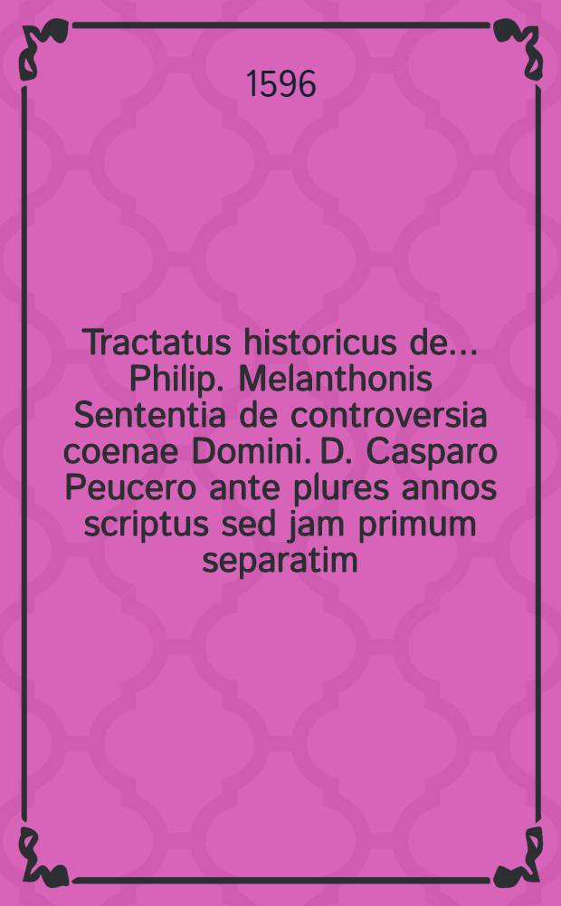 Tractatus historicus de ... Philip. Melanthonis Sententia de controversia coenae Domini. D. Casparo Peucero ante plures annos scriptus sed jam primum separatim ... excusus. Cum Appendice selectarum epistolarum et judiciorum aliquot Philippi aliorumque ...