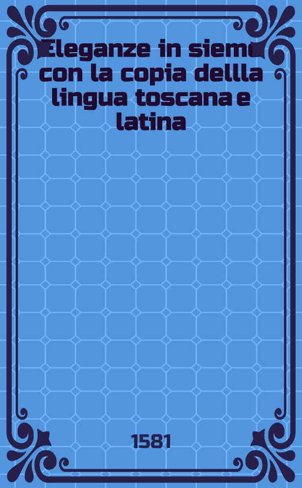 Eleganze in sieme con la copia dellla lingua toscana e latina