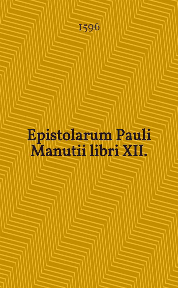Epistolarum Pauli Manutii libri XII. : Duobus nuper additis: Eiusdem quae Prefationes appellantur. : Adiuncti sunt duo indices quorum altero nomina eorum, quibus epistolae sunt missae, altero eorum quibus praefationes sunt inscriptae, exhibentur