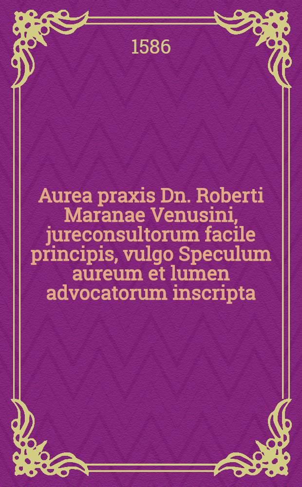 Aurea praxis Dn. Roberti Maranae Venusini, jureconsultorum facile principis, vulgo Speculum aureum et lumen advocatorum inscripta