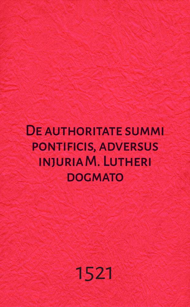De authoritate summi pontificis, adversus injuria M. Lutheri dogmato