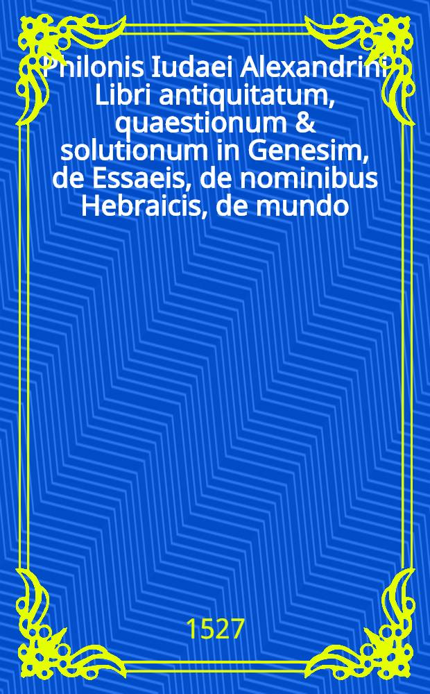 Philonis Iudaei Alexandrini Libri antiquitatum, quaestionum & solutionum in Genesim, de Essaeis, de nominibus Hebraicis, de mundo